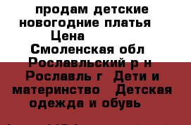 продам детские новогодние платья  › Цена ­ 1 000 - Смоленская обл., Рославльский р-н, Рославль г. Дети и материнство » Детская одежда и обувь   